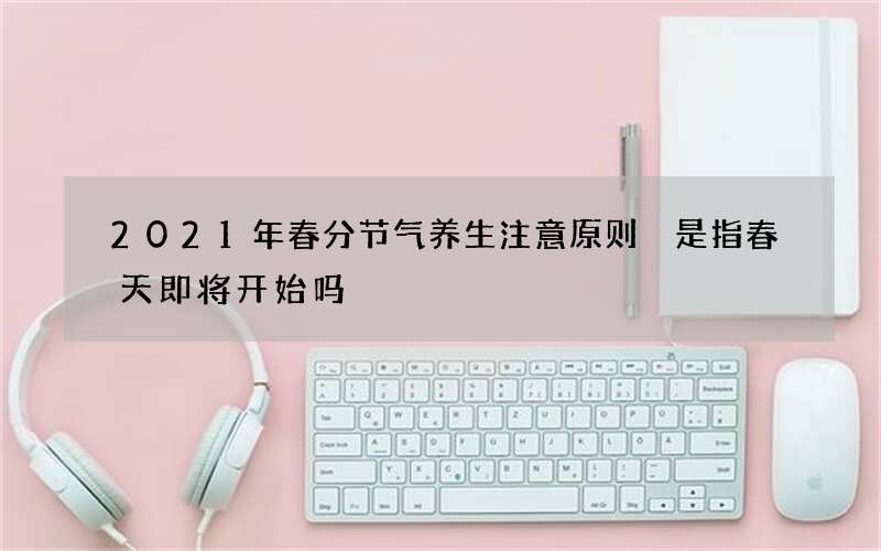 2021年春分节气养生注意原则 是指春天即将开始吗